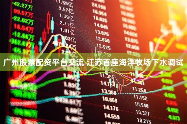 广州股票配资平台交流 江苏首座海洋牧场下水调试