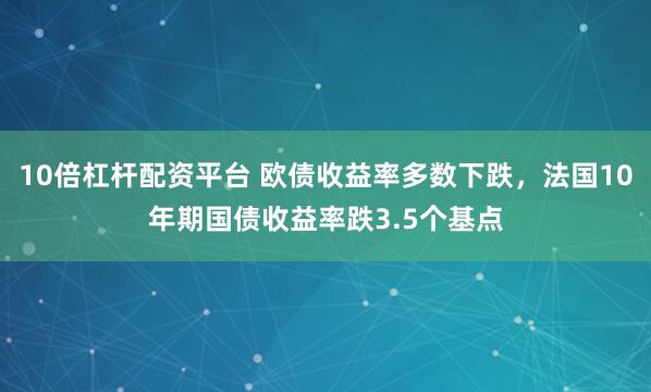 10倍杠杆配资平台 欧债收益率多数下跌，法国10年期国债收益率跌3.5个基点
