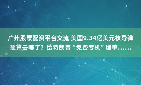 广州股票配资平台交流 美国9.34亿美元核导弹预算去哪了？给特朗普“免费专机”埋单……