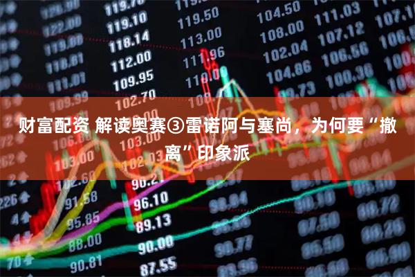 财富配资 解读奥赛③雷诺阿与塞尚，为何要“撤离”印象派