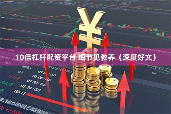 10倍杠杆配资平台 细节见教养（深度好文）