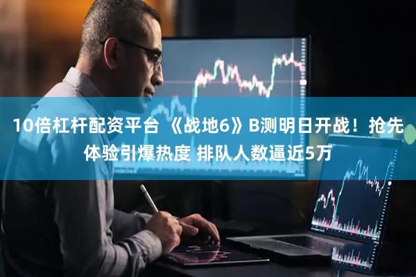 10倍杠杆配资平台 《战地6》B测明日开战！抢先体验引爆热度 排队人数逼近5万