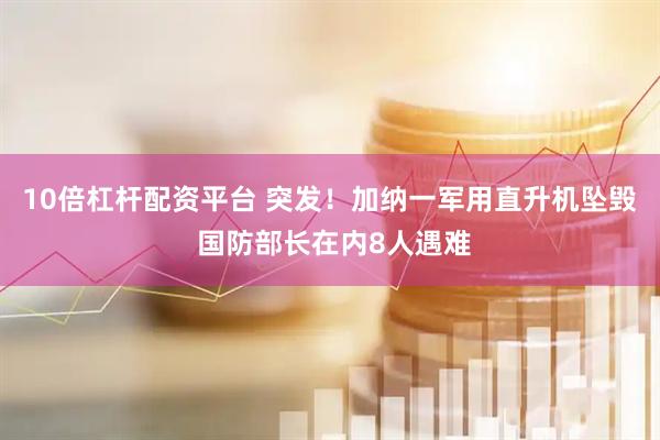 10倍杠杆配资平台 突发！加纳一军用直升机坠毁 国防部长在内8人遇难
