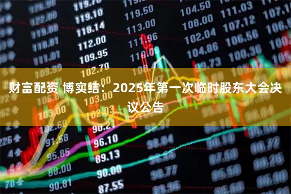 财富配资 博实结：2025年第一次临时股东大会决议公告