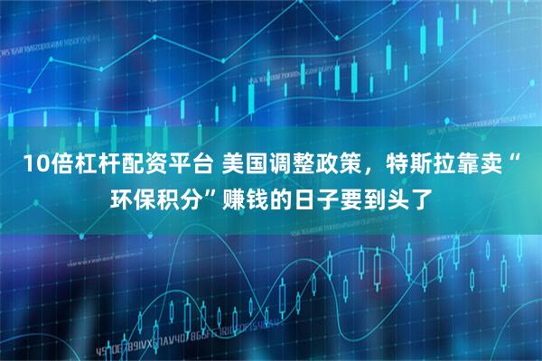 10倍杠杆配资平台 美国调整政策，特斯拉靠卖“环保积分”赚钱的日子要到头了