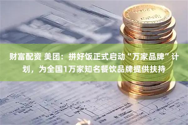 财富配资 美团：拼好饭正式启动“万家品牌”计划，为全国1万家知名餐饮品牌提供扶持