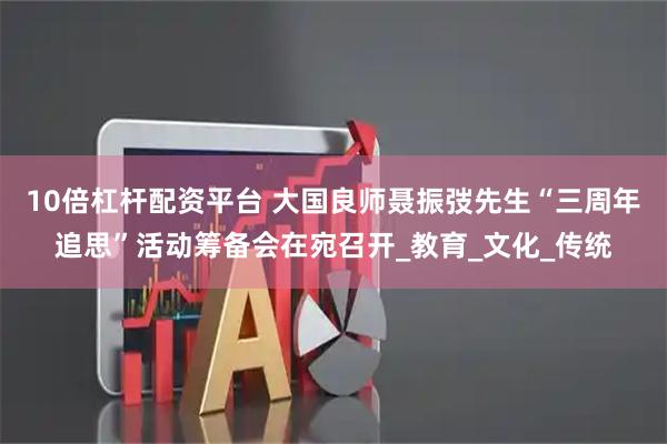 10倍杠杆配资平台 大国良师聂振弢先生“三周年追思”活动筹备会在宛召开_教育_文化_传统
