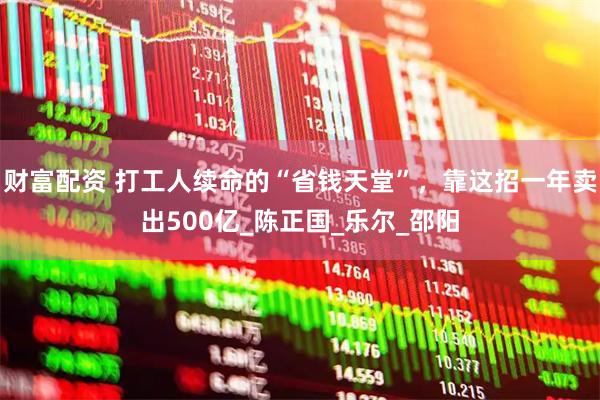 财富配资 打工人续命的“省钱天堂”，靠这招一年卖出500亿_陈正国_乐尔_邵阳