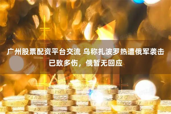广州股票配资平台交流 乌称扎波罗热遭俄军袭击已致多伤，俄暂无回应