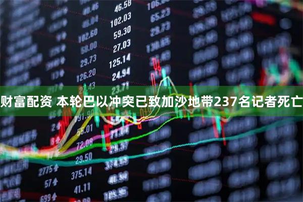 财富配资 本轮巴以冲突已致加沙地带237名记者死亡