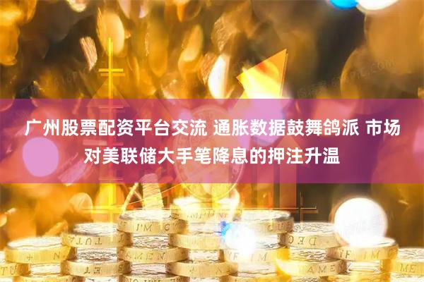 广州股票配资平台交流 通胀数据鼓舞鸽派 市场对美联储大手笔降息的押注升温