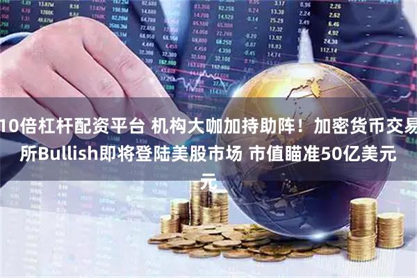 10倍杠杆配资平台 机构大咖加持助阵！加密货币交易所Bullish即将登陆美股市场 市值瞄准50亿美元