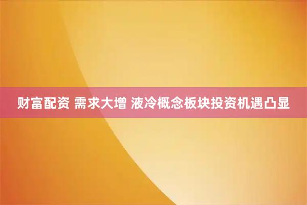 财富配资 需求大增 液冷概念板块投资机遇凸显