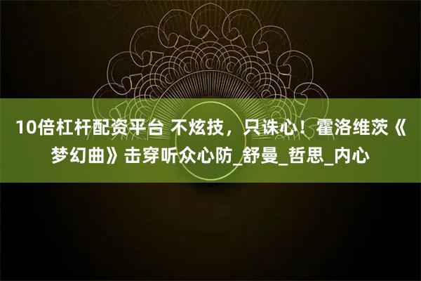 10倍杠杆配资平台 不炫技，只诛心！霍洛维茨《梦幻曲》击穿听众心防_舒曼_哲思_内心
