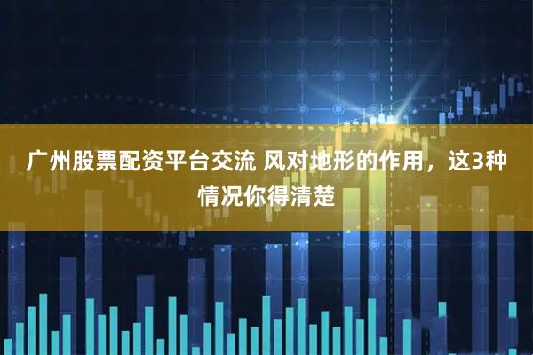 广州股票配资平台交流 风对地形的作用，这3种情况你得清楚